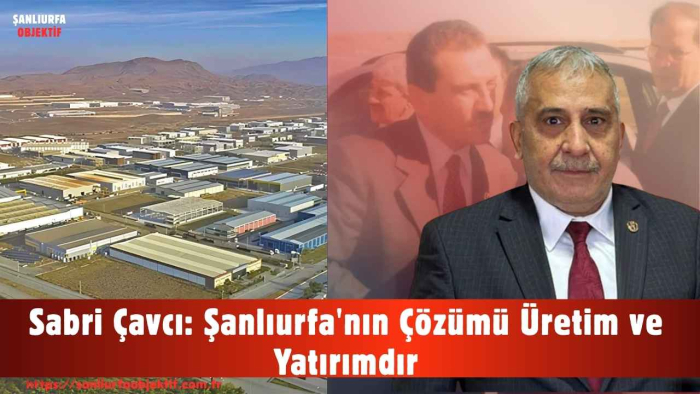 Sabri Çavcı: Şanlıurfa'nın Çözümü Üretim ve Yatırımdır