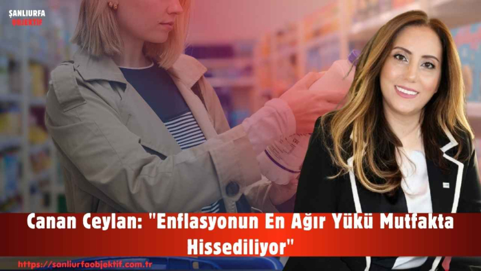 Canan Ceylan: "Enflasyonun En Ağır Yükü Mutfakta Hissediliyor"