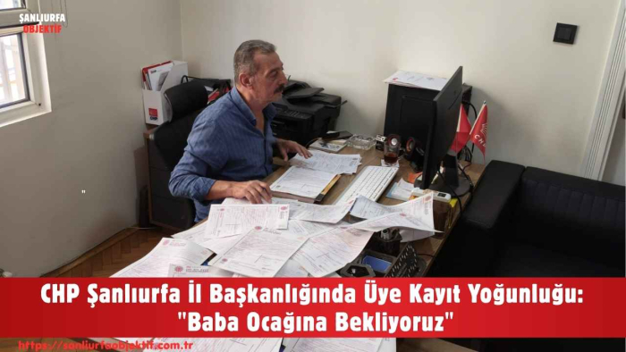 CHP Şanlıurfa İl Başkanlığında Üye Kayıt Yoğunluğu: "Baba Ocağına Bekliyoruz"