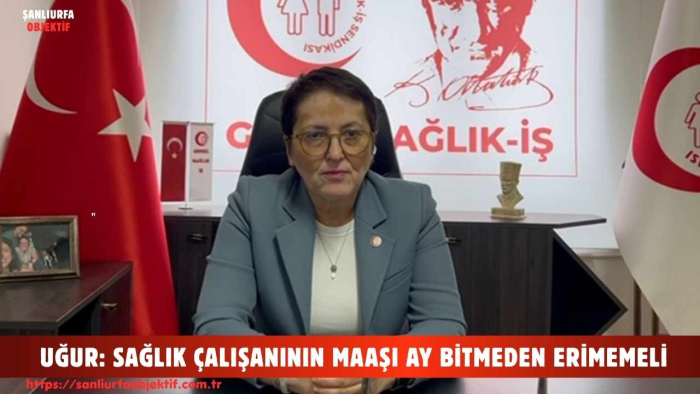 UĞUR: SAĞLIK ÇALIŞANININ MAAŞI AY BİTMEDEN ERİMEMELİ