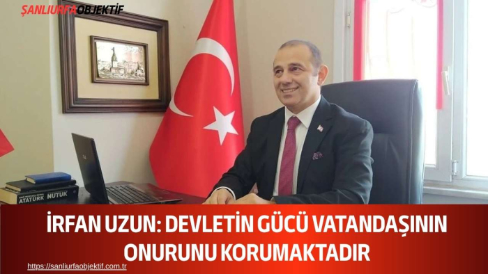 İrfan Uzun: Devletin Gücü Vatandaşının Onurunu Korumaktadır