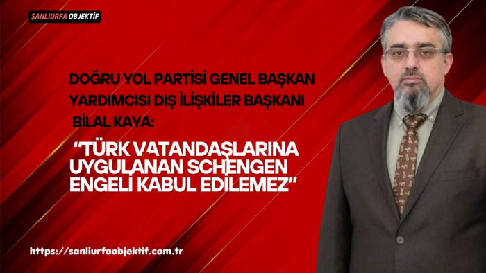 DOĞRU YOL PARTİSİ GENEL BAŞKAN YARDIMCISI DIŞ İLİŞKİLER BAŞKANI BİLAL KAYA: “TÜRK VATANDAŞLARINA UYGULANAN SCHENGEN ENGELİ KABUL EDİLEMEZ”