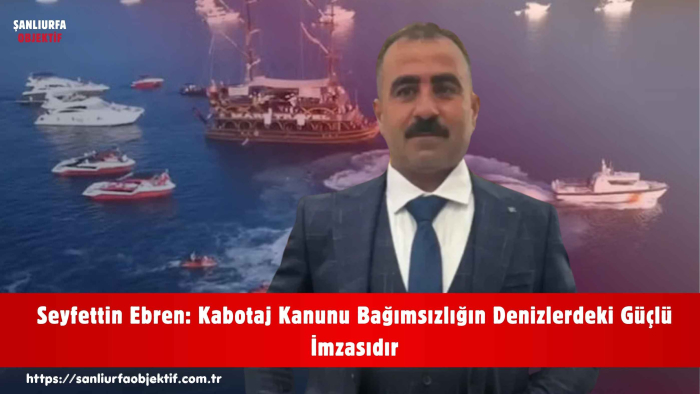 Seyfettin Ebren: Kabotaj Kanunu Bağımsızlığın Denizlerdeki Güçlü İmzasıdır