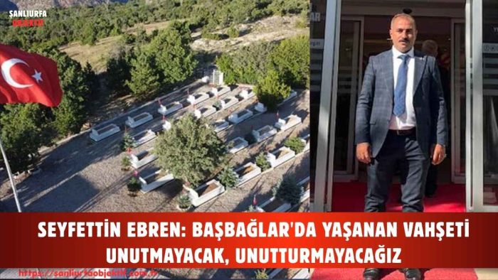 SEYFETTİN EBREN: BAŞBAĞLAR'DA YAŞANAN VAHŞETİ UNUTMAYACAK, UNUTTURMAYACAĞIZ