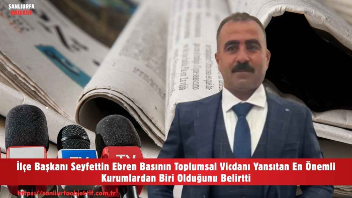 İlçe Başkanı Seyfettin Ebren Basının Toplumsal Vicdanı Yansıtan En Önemli Kurumlardan Biri Olduğunu Belirtti