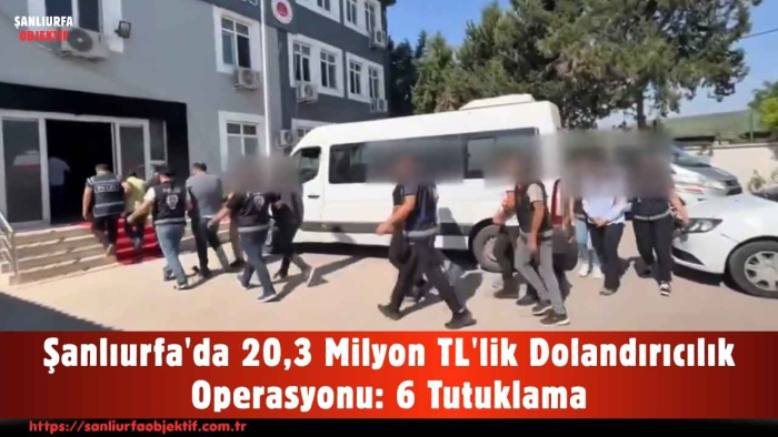 Şanlıurfa'da 20,3 Milyon TL'lik Dolandırıcılık Operasyonu: 6 Tutuklama