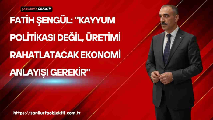 Fatih Şengül: “Kayyum Politikası Değil, Üretimi Rahatlatacak Ekonomi Anlayışı Gerekir”