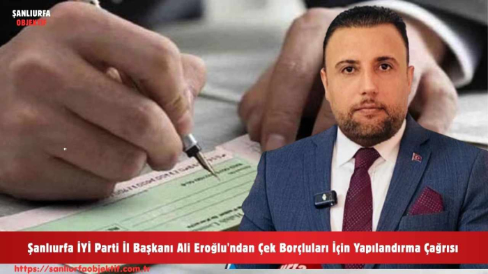 Şanlıurfa İYİ Parti İl Başkanı Ali Eroğlu'ndan Çek Borçluları İçin Yapılandırma Çağrısı