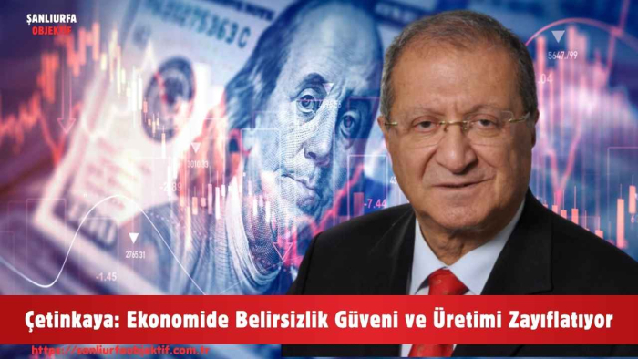 Çetinkaya: Ekonomide Belirsizlik Güveni ve Üretimi Zayıflatıyor
