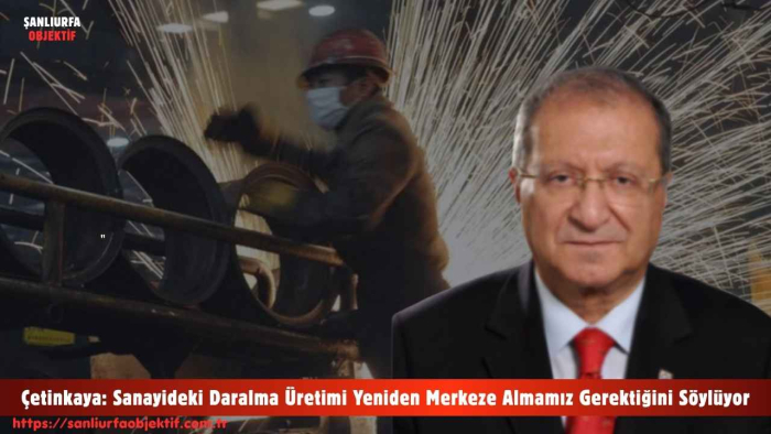 Çetinkaya: Sanayideki Daralma Üretimi Yeniden Merkeze Almamız Gerektiğini Söylüyor
