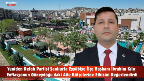 Yeniden Refah Partisi Şanlıurfa Eyyübiye İlçe Başkanı İbrahim Kılıç Enflasyonun Güneydoğu'daki Aile Bütçelerine Etkisini Değerlendirdi