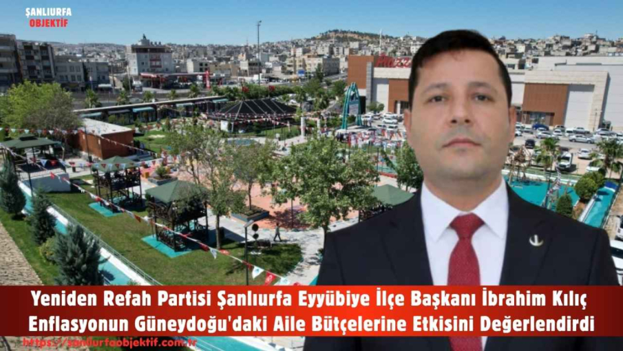 Yeniden Refah Partisi Şanlıurfa Eyyübiye İlçe Başkanı İbrahim Kılıç Enflasyonun Güneydoğu'daki Aile Bütçelerine Etkisini Değerlendirdi