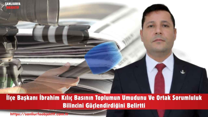 lçe Başkanı İbrahim Kılıç Basının Toplumun Umudunu Ve Ortak Sorumluluk Bilincini Güçlendirdiğini Belirtti