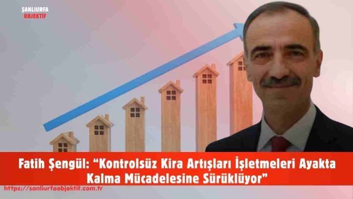 Fatih Şengül: “Kontrolsüz Kira Artışları İşletmeleri Ayakta Kalma Mücadelesine Sürüklüyor”