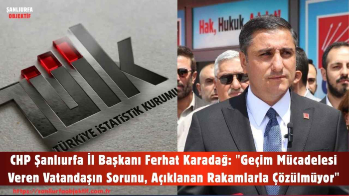 CHP Şanlıurfa İl Başkanı Ferhat Karadağ: "Geçim Mücadelesi Veren Vatandaşın Sorunu, Açıklanan Rakamlarla Çözülmüyor"