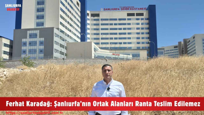 Ferhat Karadağ: Şanlıurfa’nın Ortak Alanları Ranta Teslim Edilemez