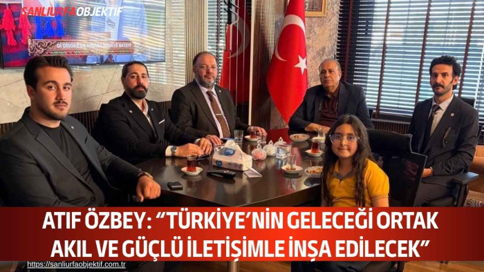 ATIF ÖZBEY: “TÜRKİYE’NİN GELECEĞİ ORTAK AKIL VE GÜÇLÜ İLETİŞİMLE İNŞA EDİLECEK”