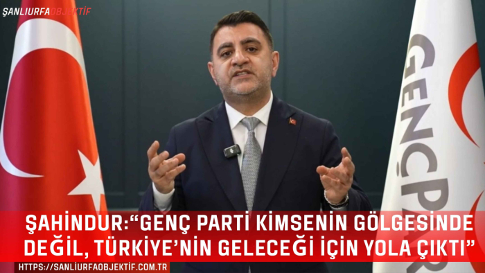 Şahindur:“Genç Parti Kimsenin Gölgesinde Değil, Türkiye’nin Geleceği İçin Yola Çıktı”