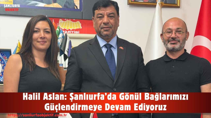 Halil Aslan: Şanlıurfa’da Gönül Bağlarımızı Güçlendirmeye Devam Ediyoruz