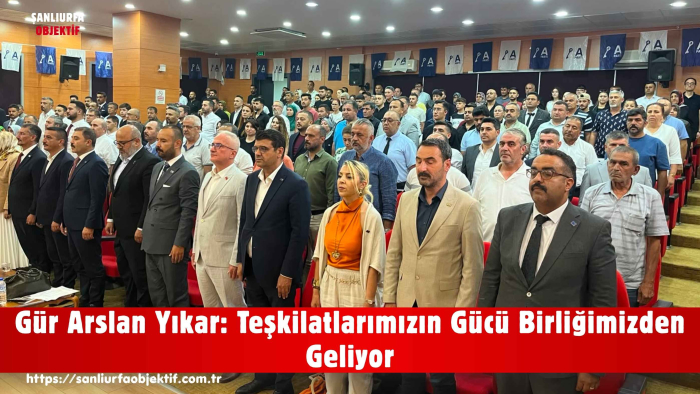 Gür Arslan Yıkar: Teşkilatlarımızın Gücü Birliğimizden Geliyor