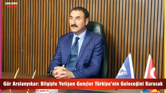 Gür Arslanyıkar: Bilgiyle Yetişen Gençler Türkiye’nin Geleceğini Kuracak