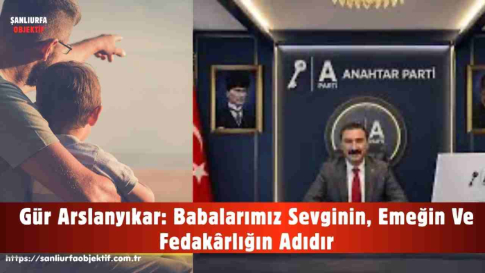 Gür Arslanyıkar: Babalarımız Sevginin, Emeğin Ve Fedakârlığın Adıdır