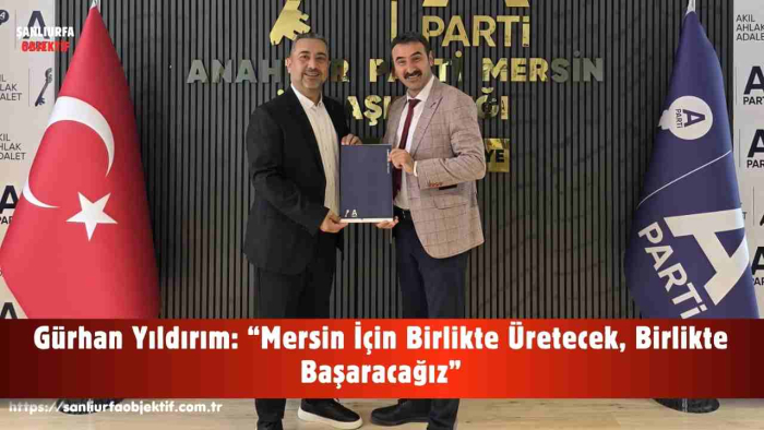 Gürhan Yıldırım: “Mersin İçin Birlikte Üretecek, Birlikte Başaracağız”