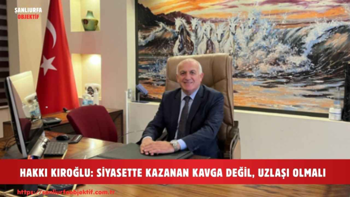 HAKKI KIROĞLU: SİYASETTE KAZANAN KAVGA DEĞİL, UZLAŞI OLMALI