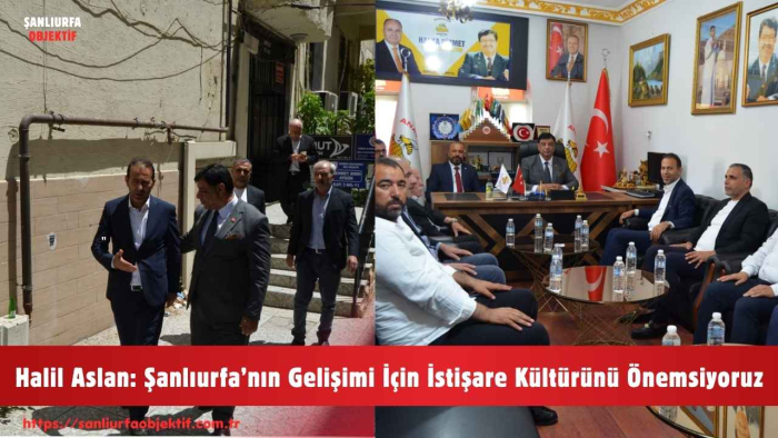 Halil Aslan: Şanlıurfa’nın Gelişimi İçin İstişare Kültürünü Önemsiyoruz