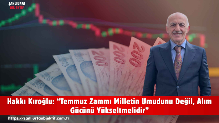Hakkı Kıroğlu: “Temmuz Zammı Milletin Umudunu Değil, Alım Gücünü Yükseltmelidir”