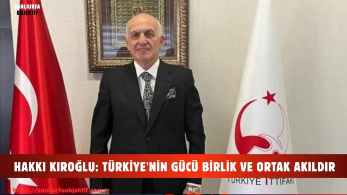 HAKKI KIROĞLU: TÜRKİYE'NİN GÜCÜ BİRLİK VE ORTAK AKILDIR