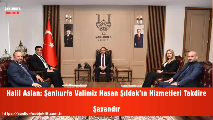 Halil Aslan: Şanlıurfa Valimiz Hasan Şıldak’ın Hizmetleri Takdire Şayandır