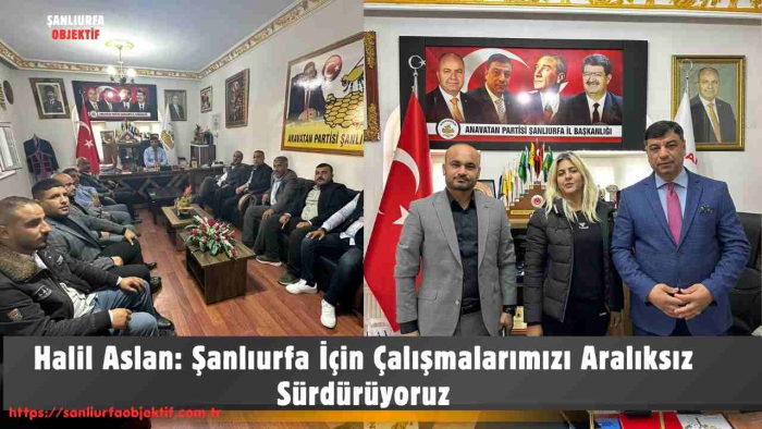 Halil Aslan: Şanlıurfa İçin Çalışmalarımızı Aralıksız Sürdürüyoruz