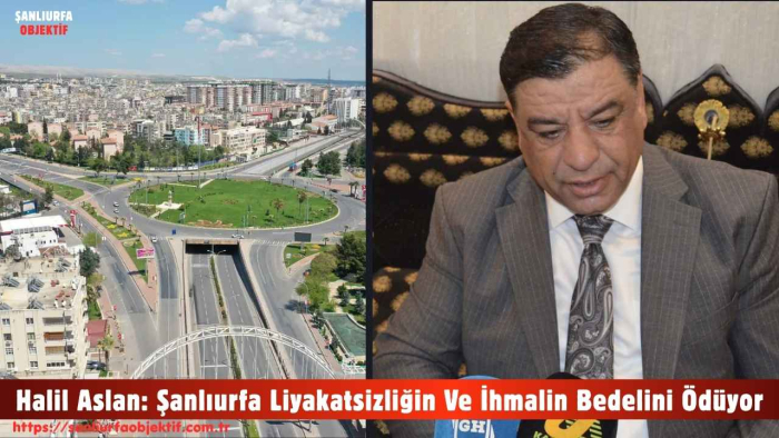 Halil Aslan: Şanlıurfa Liyakatsizliğin Ve İhmalin Bedelini Ödüyor