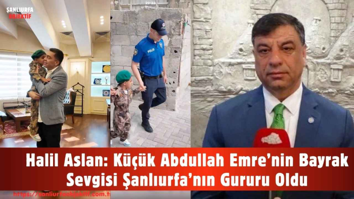 Halil Aslan: Küçük Abdullah Emre’nin Bayrak Sevgisi Şanlıurfa’nın Gururu Oldu