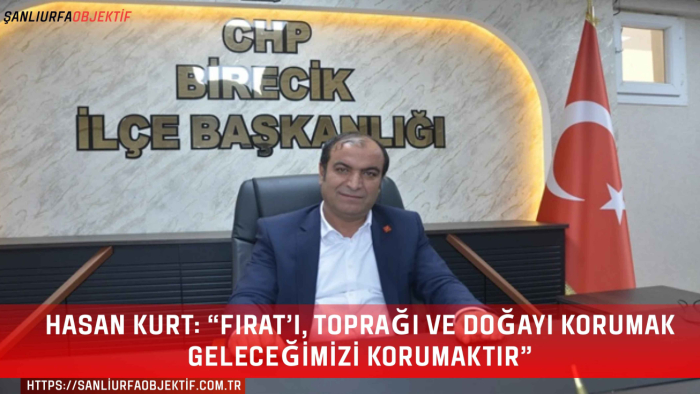 Hasan Kurt: “Fırat’ı, toprağı ve doğayı korumak geleceğimizi korumaktır”