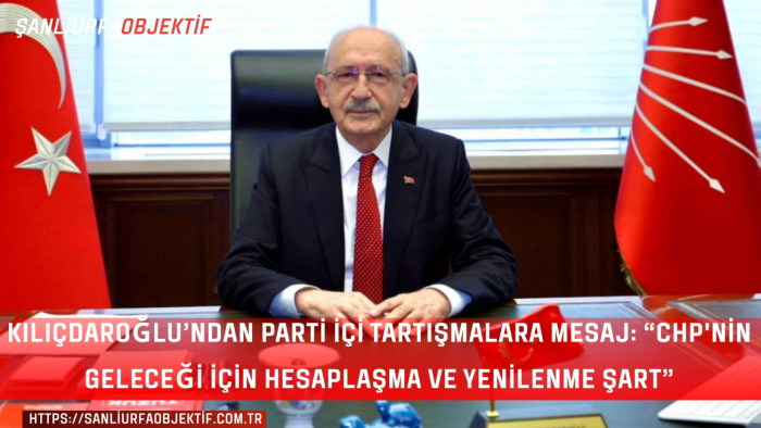 KILIÇDAROĞLU’NDAN PARTİ İÇİ TARTIŞMALARA MESAJ: “CHP'NİN GELECEĞİ İÇİN HESAPLAŞMA VE YENİLENME ŞART”
