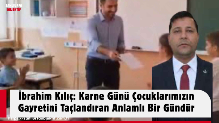 İbrahim Kılıç: Karne Günü Çocuklarımızın Gayretini Taçlandıran Anlamlı Bir Gündür