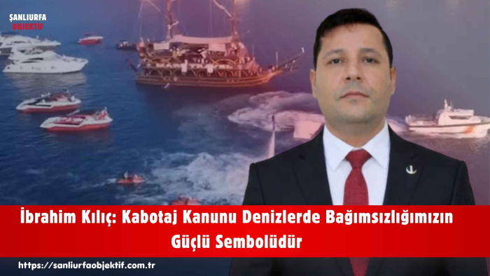 İbrahim Kılıç: Kabotaj Kanunu Denizlerde Bağımsızlığımızın Güçlü Sembolüdür
