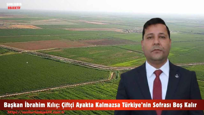 Başkan İbrahim Kılıç: Çiftçi Ayakta Kalmazsa Türkiye’nin Sofrası Boş Kalır