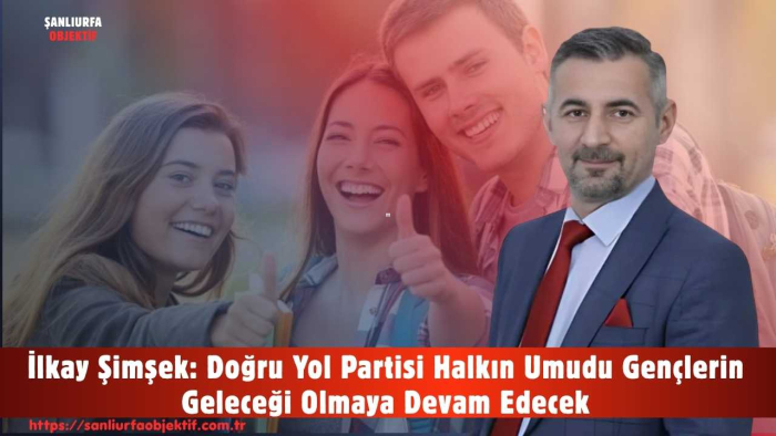 İlkay Şimşek: Doğru Yol Partisi Halkın Umudu Gençlerin Geleceği Olmaya Devam Edecek