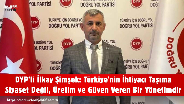 DYP’li İlkay Şimşek: Türkiye'nin İhtiyacı Taşıma Siyaset Değil, Üretim ve Güven Veren Bir Yönetimdir