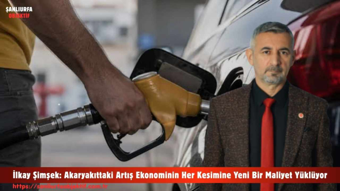 İlkay Şimşek: Akaryakıttaki Artış Ekonominin Her Kesimine Yeni Bir Maliyet Yüklüyor