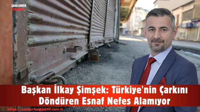 Başkan İlkay Şimşek: Türkiye'nin Çarkını Döndüren Esnaf Nefes Alamıyor