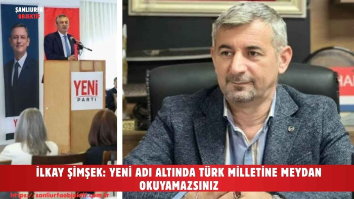 İLKAY ŞİMŞEK: YENİ ADI ALTINDA TÜRK MİLLETİNE MEYDAN OKUYAMAZSINIZ