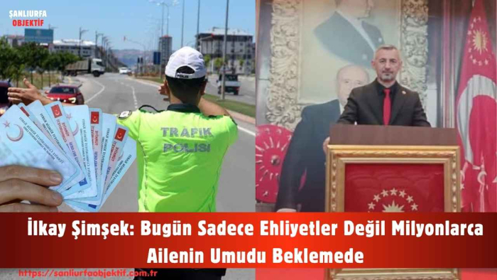 İlkay Şimşek: Bugün Sadece Ehliyetler Değil Milyonlarca Ailenin Umudu Beklemede