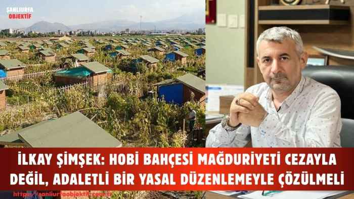 İLKAY ŞİMŞEK: HOBİ BAHÇESİ MAĞDURİYETİ CEZAYLA DEĞİL, ADALETLİ BİR YASAL DÜZENLEMEYLE ÇÖZÜLMELİ