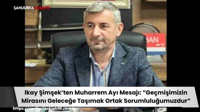 İlkay Şimşek’ten Muharrem Ayı Mesajı: “Geçmişimizin Mirasını Geleceğe Taşımak Ortak Sorumluluğumuzdur”
