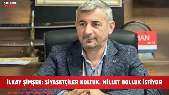 İLKAY ŞİMŞEK: SİYASETÇİLER KOLTUK, MİLLET BOLLUK İSTİYOR