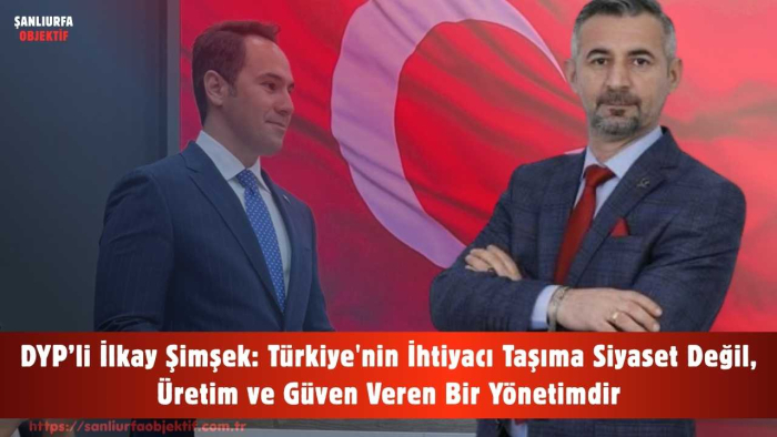 DYP’li İlkay Şimşek: Türkiye'nin İhtiyacı Taşıma Siyaset Değil, Üretim ve Güven Veren Bir Yönetimdir